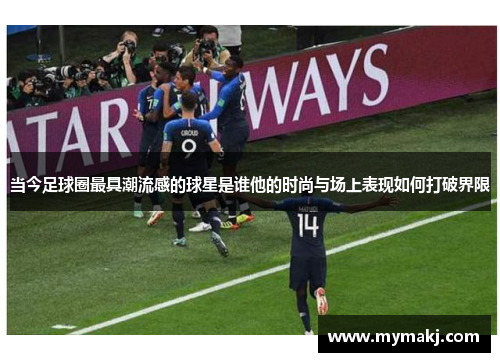 当今足球圈最具潮流感的球星是谁他的时尚与场上表现如何打破界限