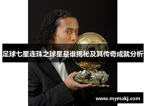 足球七星连珠之球星是谁揭秘及其传奇成就分析